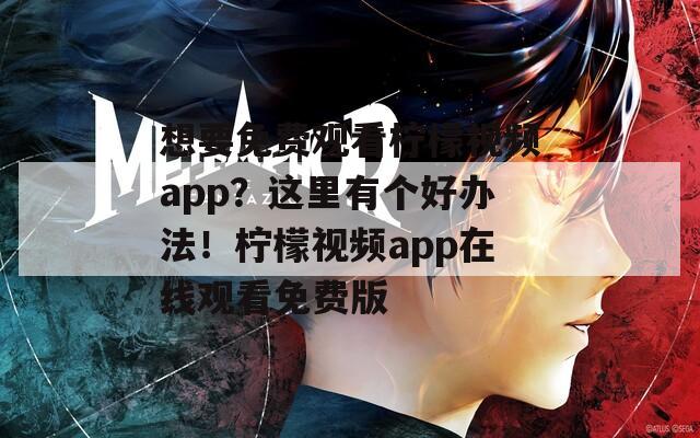 想要免费观看柠檬视频app？这里有个好办法！柠檬视频app在线观看免费版