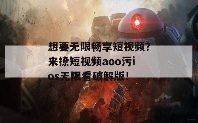 想要无限畅享短视频？来撩短视频aoo污ios无限看破解版！