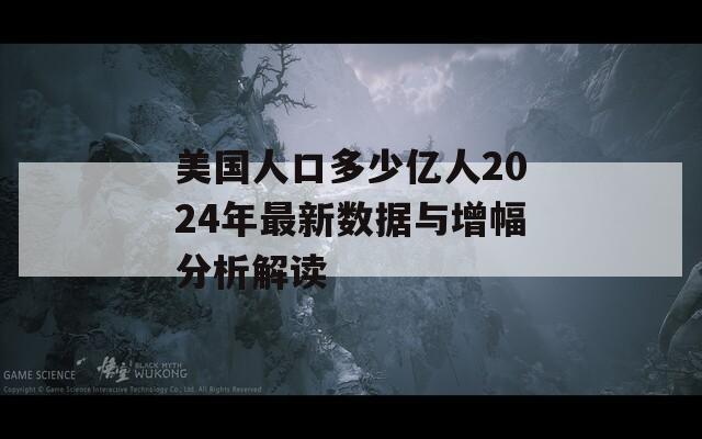 美国人口多少亿人2024年最新数据与增幅分析解读