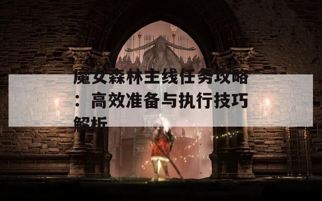 魔女森林主线任务攻略：高效准备与执行技巧解析