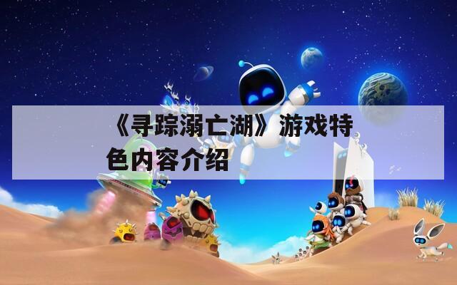 《寻踪溺亡湖》游戏特色内容介绍