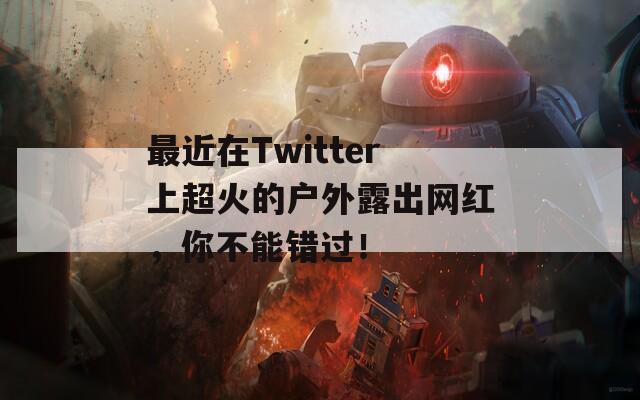 最近在Twitter上超火的户外露出网红，你不能错过！