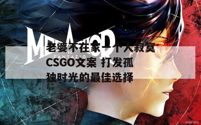 老婆不在家一个人寂寞CSGO文案 打发孤独时光的最佳选择