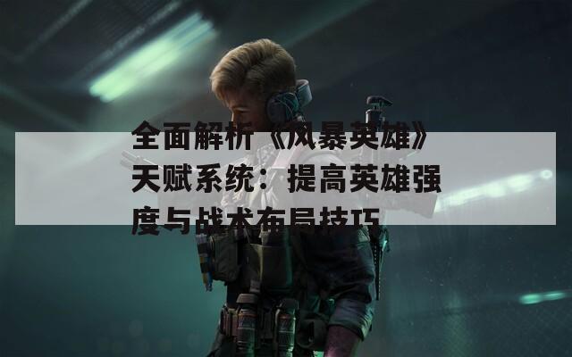 全面解析《风暴英雄》天赋系统：提高英雄强度与战术布局技巧