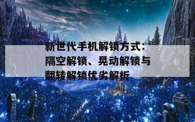 新世代手机解锁方式：隔空解锁、晃动解锁与翻转解锁优劣解析