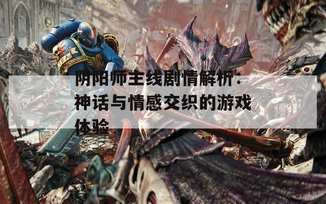 阴阳师主线剧情解析：神话与情感交织的游戏体验