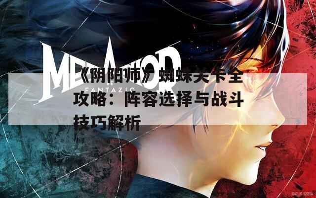 《阴阳师》蜘蛛关卡全攻略：阵容选择与战斗技巧解析