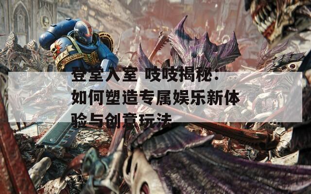 登堂入室 吱吱揭秘：如何塑造专属娱乐新体验与创意玩法