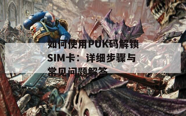 如何使用PUK码解锁SIM卡：详细步骤与常见问题解答