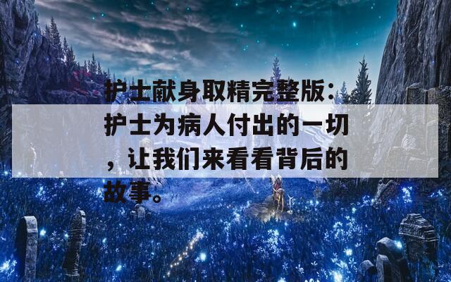 护士献身取精完整版：护士为病人付出的一切，让我们来看看背后的故事。