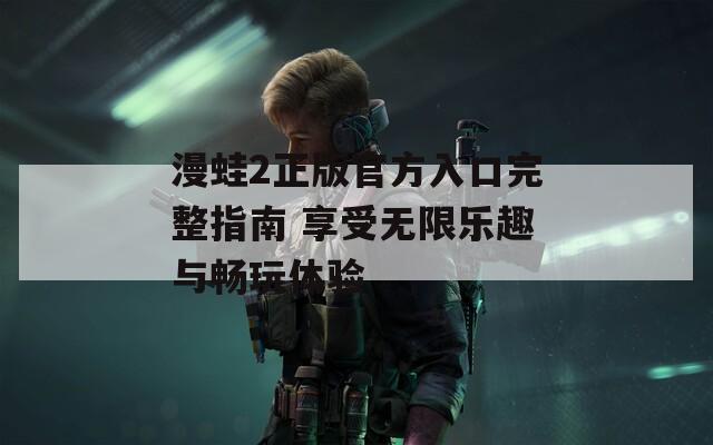 漫蛙2正版官方入口完整指南 享受无限乐趣与畅玩体验