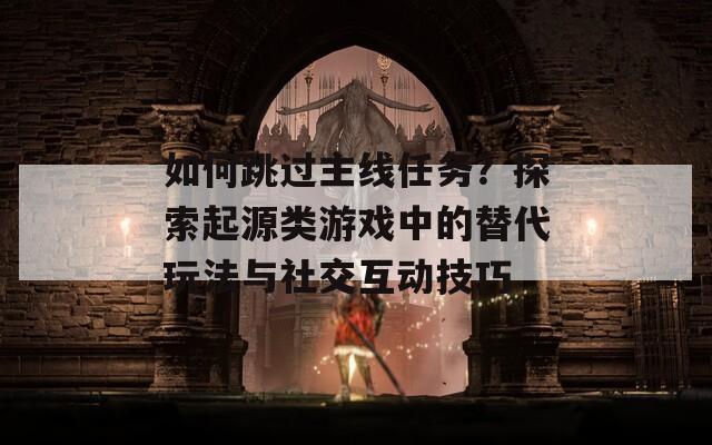 如何跳过主线任务？探索起源类游戏中的替代玩法与社交互动技巧