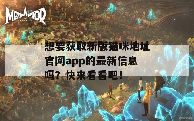 想要获取新版猫咪地址官网app的最新信息吗？快来看看吧！