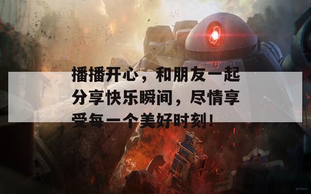 播播开心，和朋友一起分享快乐瞬间，尽情享受每一个美好时刻！