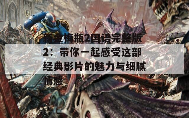 新金梅瓶2国语完整版2：带你一起感受这部经典影片的魅力与细腻情感