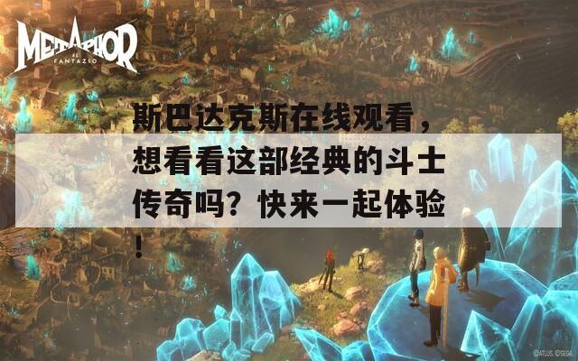 斯巴达克斯在线观看，想看看这部经典的斗士传奇吗？快来一起体验！