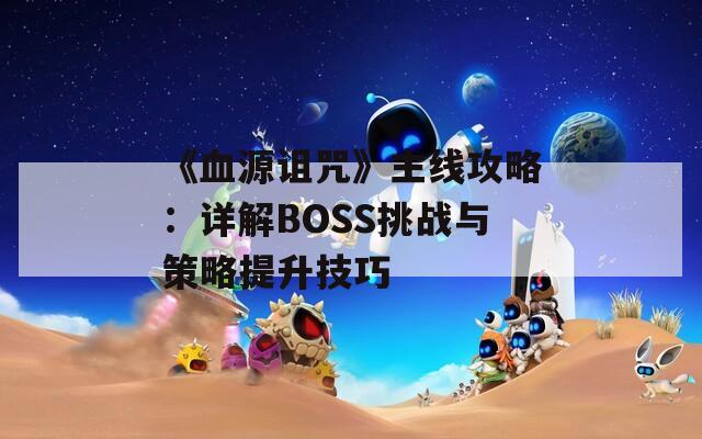 《血源诅咒》主线攻略：详解BOSS挑战与策略提升技巧