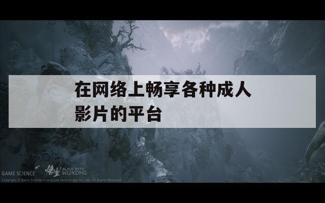 在网络上畅享各种成人影片的平台