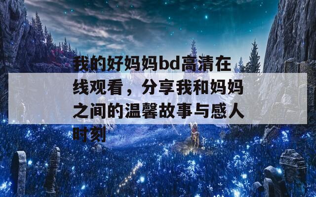 我的好妈妈bd高清在线观看，分享我和妈妈之间的温馨故事与感人时刻