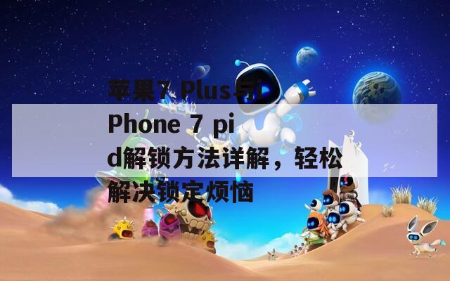 苹果7 Plus与iPhone 7 pid解锁方法详解，轻松解决锁定烦恼