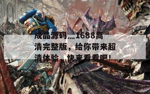 成品源码灬1688高清完整版，给你带来超清体验，快来看看吧！