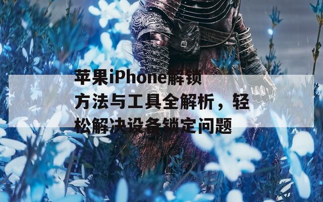 苹果iPhone解锁方法与工具全解析，轻松解决设备锁定问题