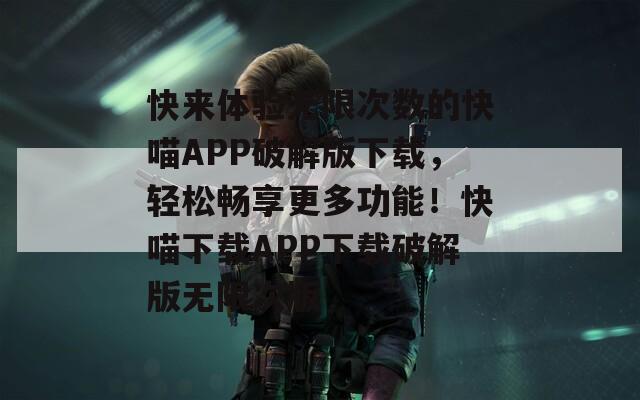 快来体验无限次数的快喵APP破解版下载，轻松畅享更多功能！快喵下载APP下载破解版无限次版