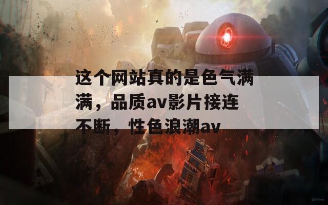 这个网站真的是色气满满，品质av影片接连不断，性色浪潮av