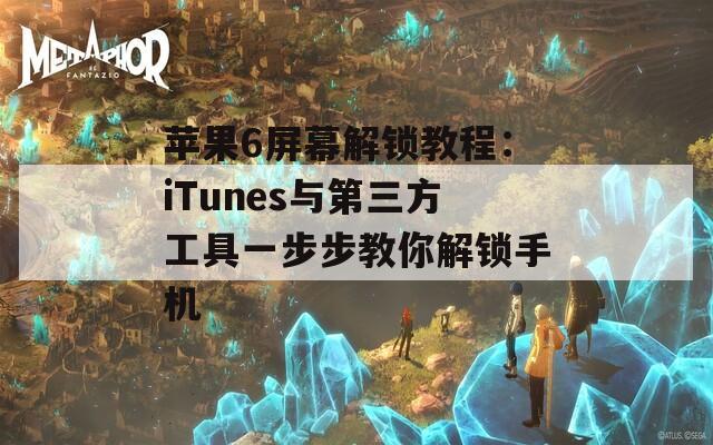 苹果6屏幕解锁教程：iTunes与第三方工具一步步教你解锁手机