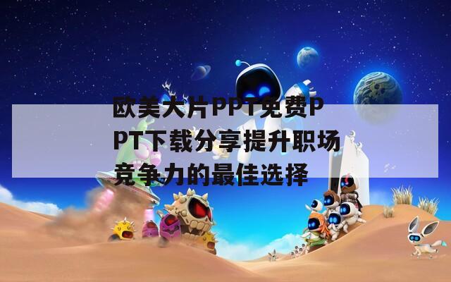 欧美大片PPT免费PPT下载分享提升职场竞争力的最佳选择