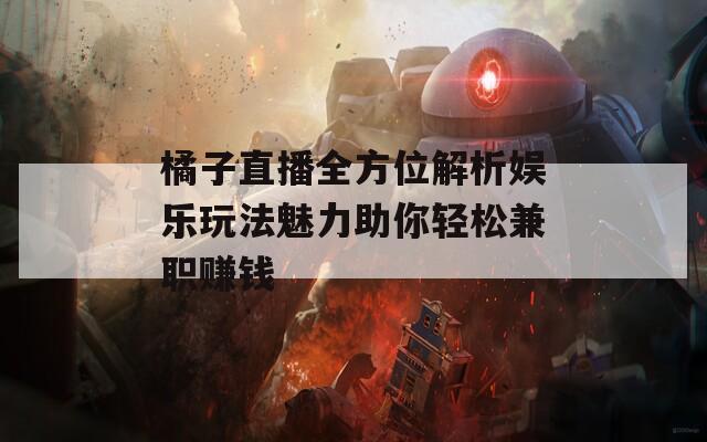 橘子直播全方位解析娱乐玩法魅力助你轻松兼职赚钱