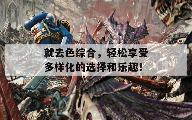 就去色综合，轻松享受多样化的选择和乐趣！