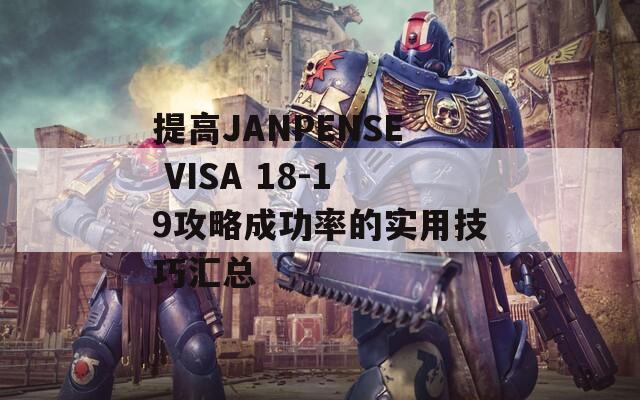 提高JANPENSE VISA 18-19攻略成功率的实用技巧汇总