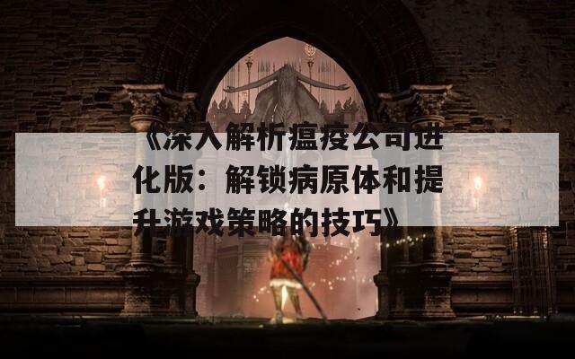 《深入解析瘟疫公司进化版：解锁病原体和提升游戏策略的技巧》