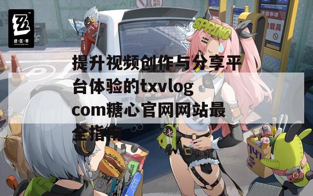 提升视频创作与分享平台体验的txvlogcom糖心官网网站最全指南