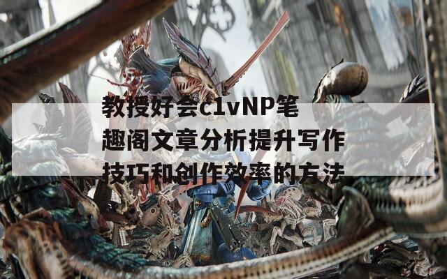 教授好会c1vNP笔趣阁文章分析提升写作技巧和创作效率的方法