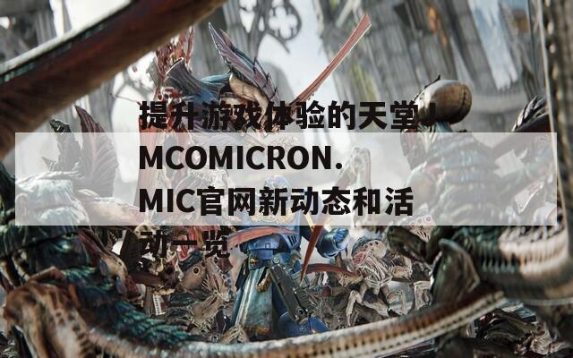 提升游戏体验的天堂JMCOMICRON.MIC官网新动态和活动一览