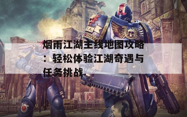 烟雨江湖主线地图攻略：轻松体验江湖奇遇与任务挑战