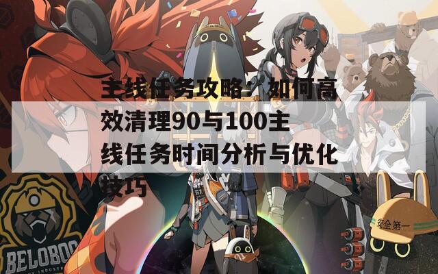 主线任务攻略：如何高效清理90与100主线任务时间分析与优化技巧