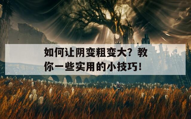 如何让阴变粗变大？教你一些实用的小技巧！