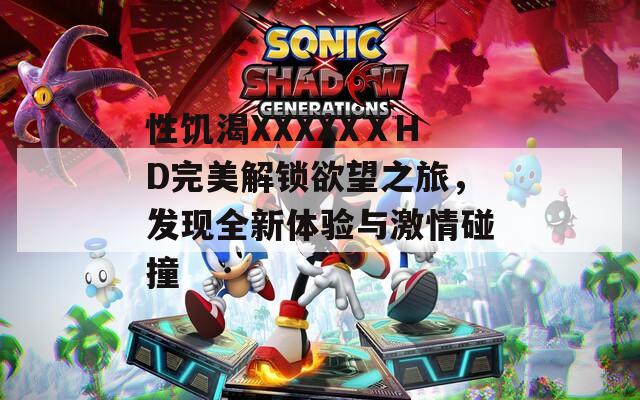 性饥渴XXXXXⅩHD完美解锁欲望之旅，发现全新体验与激情碰撞