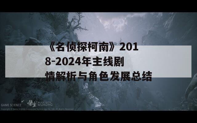 《名侦探柯南》2018-2024年主线剧情解析与角色发展总结