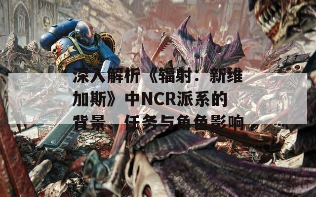 深入解析《辐射：新维加斯》中NCR派系的背景、任务与角色影响