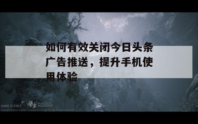 如何有效关闭今日头条广告推送，提升手机使用体验