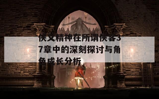 侠义精神在所谓侠客37章中的深刻探讨与角色成长分析