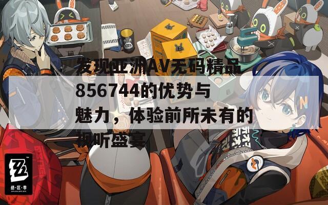 发现亚洲AV无码精品856744的优势与魅力，体验前所未有的视听盛宴