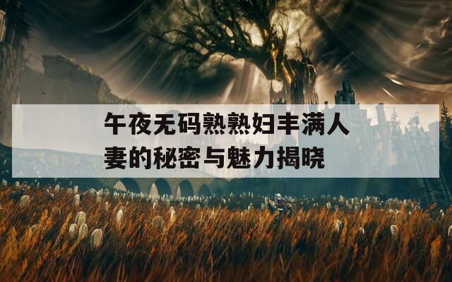 午夜无码熟熟妇丰满人妻的秘密与魅力揭晓