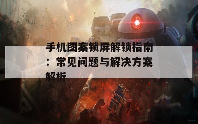 手机图案锁屏解锁指南：常见问题与解决方案解析