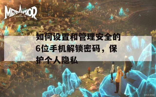 如何设置和管理安全的6位手机解锁密码，保护个人隐私