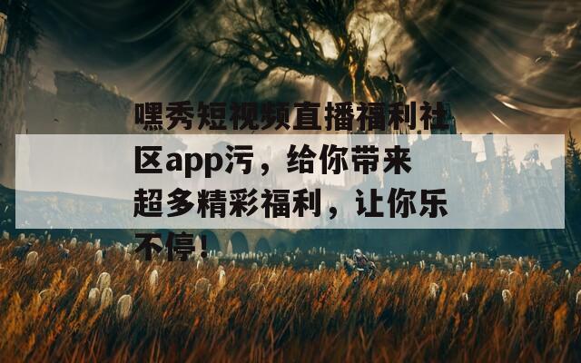 嘿秀短视频直播福利社区app污，给你带来超多精彩福利，让你乐不停！